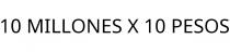 10 MILLONES X 10 PESOS