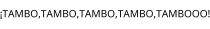 ¡TAMBO;TAMBO;TAMBO;TAMBO;TAMBOOO!