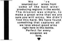 I WE 'VE SOURCED OUR WINES FROM SOME OF THE BEST WINE-PRODUCING REGIONS IN THE WORLD. THE MISSION WAS SIMPLE; TO MAKE A GREAT WINE THAT WE ARE SURE YOU WILL ENJOY. WE