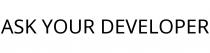 ASK YOUR DEVELOPER
