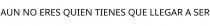 AUN NO ERES QUIEN TIENES QUE LLEGAR A SER