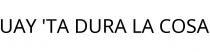 UAY 'TA DURA LA COSA