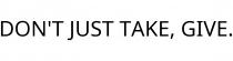 DON'T JUST TAKE; GIVE.