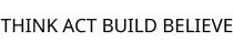 THINK ACT BUILD BELIEVE