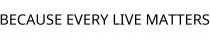 BECAUSE EVERY LIVE MATTERS