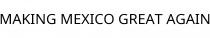 MAKING MEXICO GREAT AGAIN