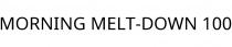 MORNING MELT-DOWN 100