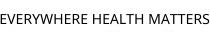 EVERYWHERE HEALTH MATTERS