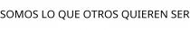 SOMOS LO QUE OTROS QUIEREN SER