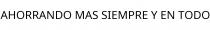 AHORRANDO MAS SIEMPRE Y EN TODO