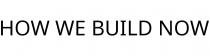 HOW WE BUILD NOW
