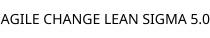AGILE CHANGE LEAN SIGMA 5.0