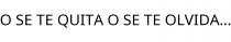 O SE TE QUITA O SE TE OLVIDA.