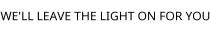 WE'LL LEAVE THE LIGHT ON FOR YOU