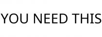 YOU NEED THIS