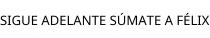 SIGUE ADELANTE SÚMATE A FÉLIX