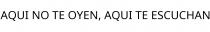 AQUI NO TE OYEN; AQUI TE ESCUCHAN