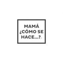 MAMÁ ¿CÓMO SE HACE..