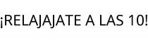 ¡RELAJAJATE A LAS 10!