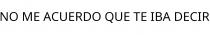 NO ME ACUERDO QUE TE IBA DECIR