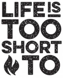 LIFE IS TOO SHORT TO