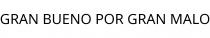 GRAN BUENO POR GRAN MALO