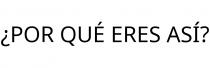 ¿POR QUÉ ERES ASÍ?