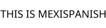 THIS IS MEXISPANISH