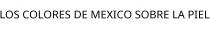 LOS COLORES DE MEXICO SOBRE LA PIEL