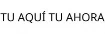TU AQUÍ TU AHORA