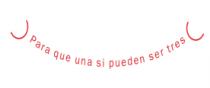 PARA QUE UNA SI PUEDEN SER TRES