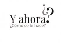 Y AHORA ¿CÓMO SE LE HACE?