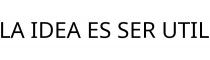 LA IDEA ES SER UTIL