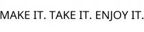 MAKE IT. TAKE IT. ENJOY IT.