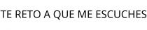 TE RETO A QUE ME ESCUCHES