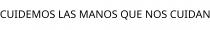 CUIDEMOS LAS MANOS QUE NOS CUIDAN