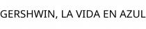 GERSHWIN; LA VIDA EN AZUL