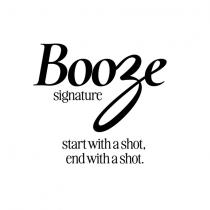 BOOZE SIGNATURE START WITH A SHOT; END WITH A SHOT.