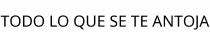 TODO LO QUE SE TE ANTOJA