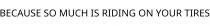 BECAUSE SO MUCH IS RIDING ON YOUR TIRES