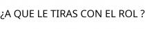 ¿A QUE LE TIRAS CON EL ROL ?
