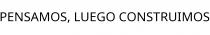 PENSAMOS; LUEGO CONSTRUIMOS
