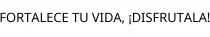 FORTALECE TU VIDA; ¡DISFRUTALA!