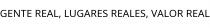 GENTE REAL; LUGARES REALES; VALOR REAL