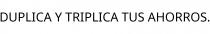 DUPLICA Y TRIPLICA TUS AHORROS.