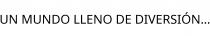 UN MUNDO LLENO DE DIVERSIÓN.