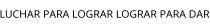 LUCHAR PARA LOGRAR LOGRAR PARA DAR