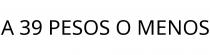 A 39 PESOS O MENOS