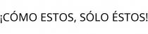 ¡CÓMO ESTOS; SÓLO ÉSTOS!