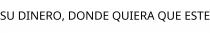 SU DINERO; DONDE QUIERA QUE ESTE